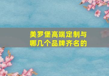 美罗堡高端定制与哪几个品牌齐名的