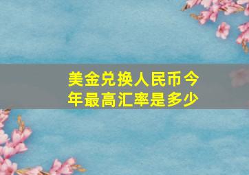 美金兑换人民币今年最高汇率是多少