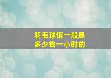 羽毛球馆一般是多少钱一小时的