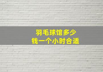 羽毛球馆多少钱一个小时合适