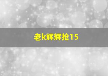 老k辉辉抢15