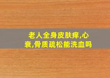 老人全身皮肤痒,心衰,骨质疏松能洗血吗