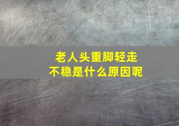 老人头重脚轻走不稳是什么原因呢