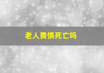 老人畏惧死亡吗