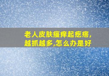 老人皮肤瘙痒起疙瘩,越抓越多,怎么办是好