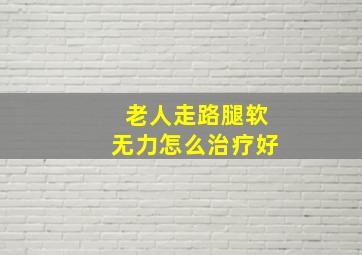 老人走路腿软无力怎么治疗好