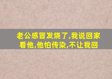 老公感冒发烧了,我说回家看他,他怕传染,不让我回