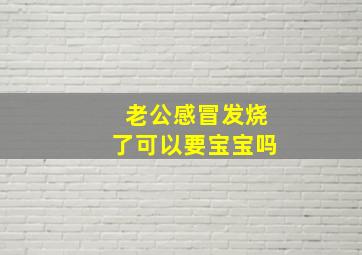 老公感冒发烧了可以要宝宝吗