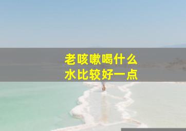 老咳嗽喝什么水比较好一点