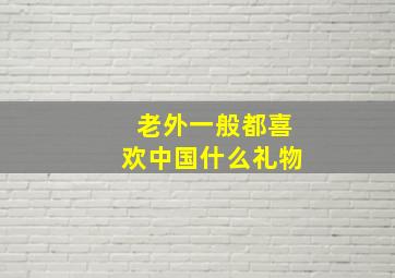 老外一般都喜欢中国什么礼物