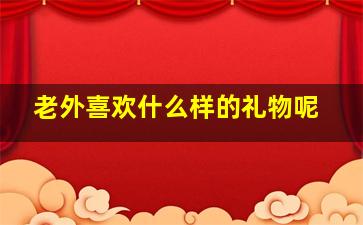 老外喜欢什么样的礼物呢