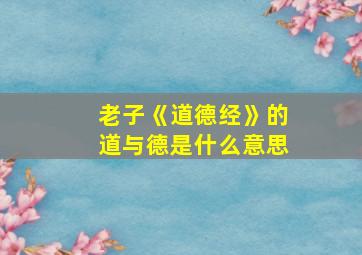 老子《道德经》的道与德是什么意思