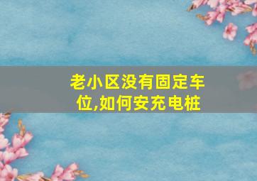 老小区没有固定车位,如何安充电桩