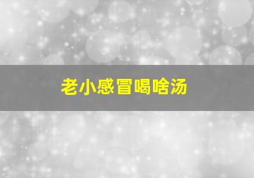 老小感冒喝啥汤