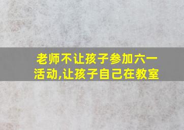 老师不让孩子参加六一活动,让孩子自己在教室