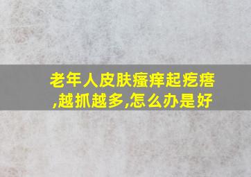 老年人皮肤瘙痒起疙瘩,越抓越多,怎么办是好