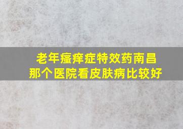 老年瘙痒症特效药南昌那个医院看皮肤病比较好