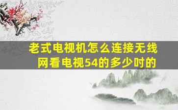 老式电视机怎么连接无线网看电视54的多少吋的