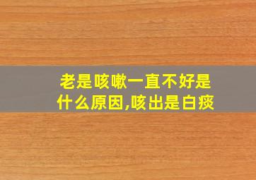 老是咳嗽一直不好是什么原因,咳出是白痰