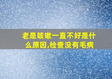 老是咳嗽一直不好是什么原因,检查没有毛病