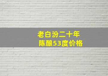 老白汾二十年陈酿53度价格