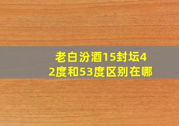 老白汾酒15封坛42度和53度区别在哪