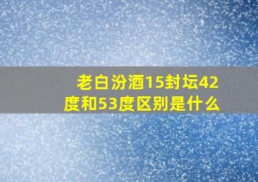 老白汾酒15封坛42度和53度区别是什么