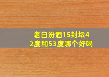 老白汾酒15封坛42度和53度哪个好喝