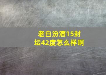 老白汾酒15封坛42度怎么样啊