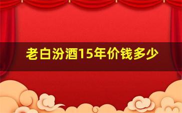 老白汾酒15年价钱多少