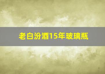 老白汾酒15年玻璃瓶