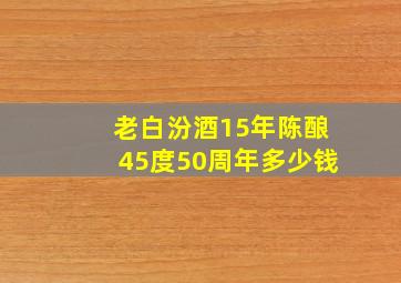 老白汾酒15年陈酿45度50周年多少钱