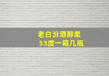 老白汾酒醇柔53度一箱几瓶