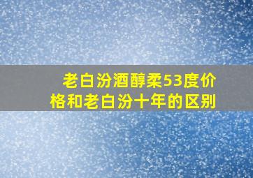 老白汾酒醇柔53度价格和老白汾十年的区别