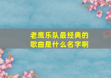 老鹰乐队最经典的歌曲是什么名字啊