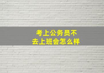 考上公务员不去上班会怎么样