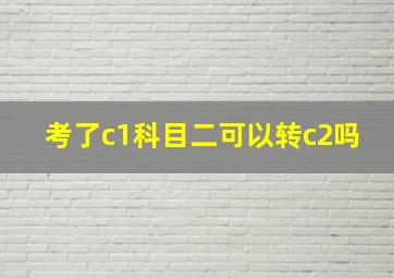 考了c1科目二可以转c2吗