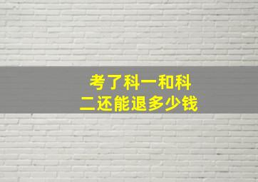 考了科一和科二还能退多少钱