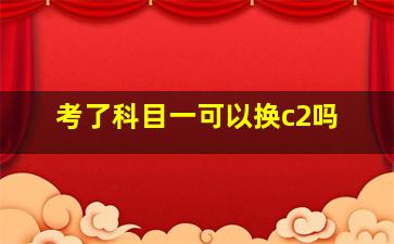 考了科目一可以换c2吗