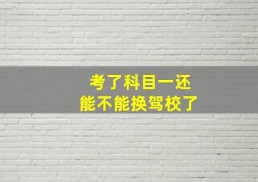 考了科目一还能不能换驾校了