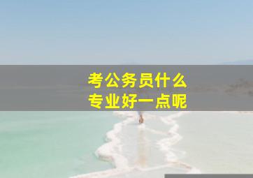 考公务员什么专业好一点呢