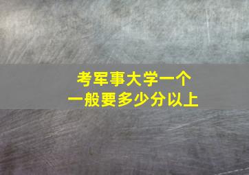 考军事大学一个一般要多少分以上