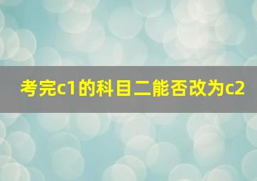 考完c1的科目二能否改为c2