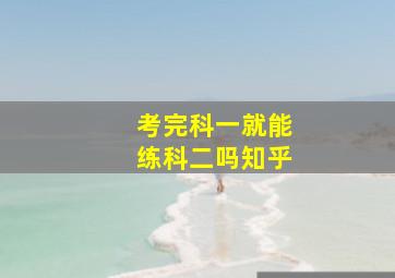 考完科一就能练科二吗知乎