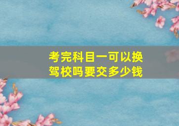 考完科目一可以换驾校吗要交多少钱