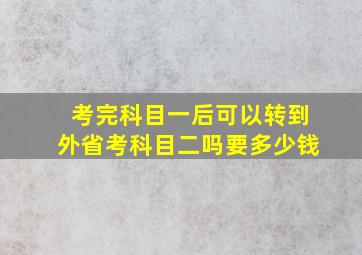 考完科目一后可以转到外省考科目二吗要多少钱