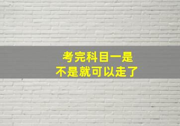 考完科目一是不是就可以走了