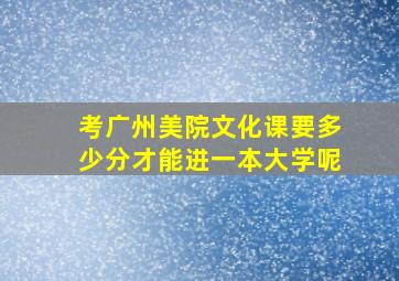 考广州美院文化课要多少分才能进一本大学呢