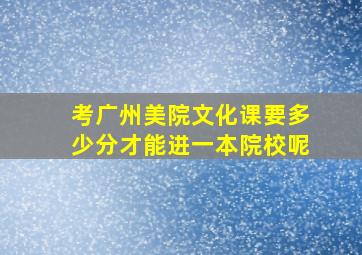 考广州美院文化课要多少分才能进一本院校呢