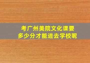 考广州美院文化课要多少分才能进去学校呢